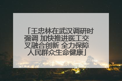 王忠林在武汉调研时强调 加快推进医工交叉融合创新 全力保障人民群众生命健康
