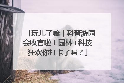 玩儿了嘛｜科普游园会收官啦！园林+科技狂欢你打卡了吗？