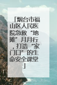 烟台市福山区人民医院急救“地摊”月月行，打造“家门口”的生命安全课堂