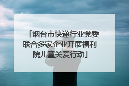 烟台市快递行业党委联合多家企业开展福利院儿童关爱行动