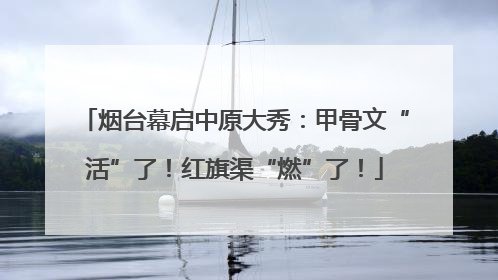 烟台幕启中原大秀：甲骨文“活”了！红旗渠“燃”了！