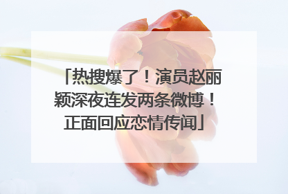 热搜爆了！演员赵丽颖深夜连发两条微博！正面回应恋情传闻