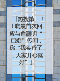 热搜第一！王晓晨首次回应与俞灏明“已婚”传闻，称“我头昏了，大家开心就好”