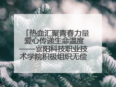 热血汇聚青春力量 爱心传递生命温度——襄阳科技职业技术学院积极组织无偿献血活动
