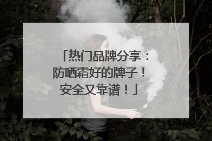 热门品牌分享：防晒霜好的牌子！安全又靠谱！
