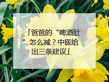 爸爸的“啤酒肚”怎么减？中医给出三条建议