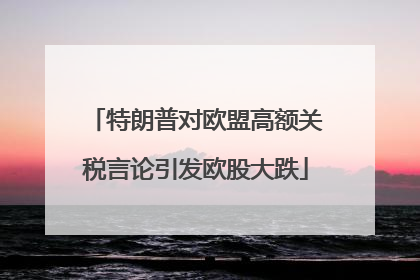特朗普对欧盟高额关税言论引发欧股大跌