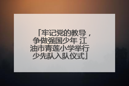 牢记党的教导，争做强国少年 江油市青莲小学举行少先队入队仪式