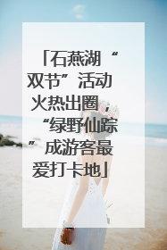 石燕湖“双节”活动火热出圈，“绿野仙踪”成游客最爱打卡地