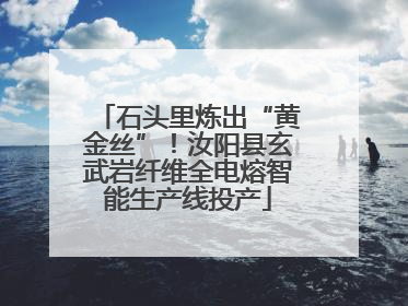 石头里炼出“黄金丝”！汝阳县玄武岩纤维全电熔智能生产线投产