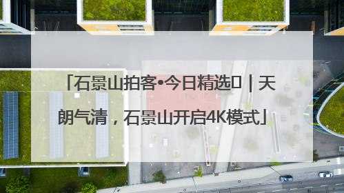 石景山拍客•今日精选⑯｜天朗气清，石景山开启4K模式
