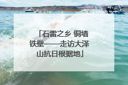 石雷之乡 铜墙铁壁——走访大泽山抗日根据地