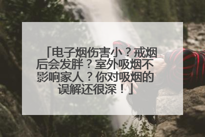 电子烟伤害小？戒烟后会发胖？室外吸烟不影响家人？你对吸烟的误解还很深！