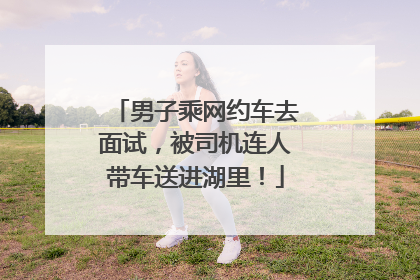 男子乘网约车去面试，被司机连人带车送进湖里！