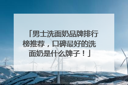 男士洗面奶品牌排行榜推荐，口碑最好的洗面奶是什么牌子！