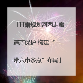 甘肃规划河西走廊遗产保护 构建“一带六市多点”布局