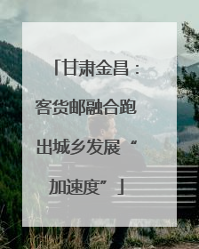 甘肃金昌：客货邮融合跑出城乡发展“加速度”