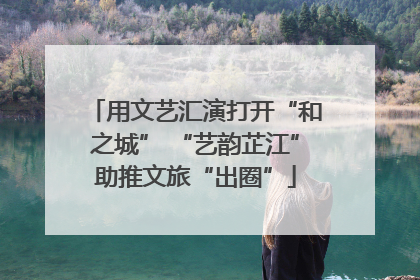 用文艺汇演打开“和之城” “艺韵芷江”助推文旅“出圈”
