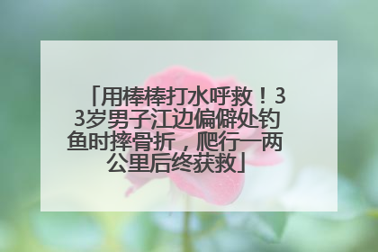 用棒棒打水呼救！33岁男子江边偏僻处钓鱼时摔骨折，爬行一两公里后终获救