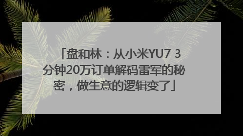 盘和林：从小米YU7 3分钟20万订单解码雷军的秘密，做生意的逻辑变了