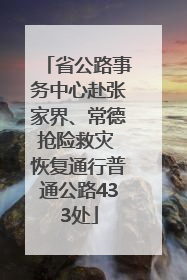 省公路事务中心赴张家界、常德抢险救灾 恢复通行普通公路433处