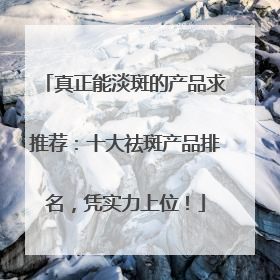 真正能淡斑的产品求推荐：十大祛斑产品排名，凭实力上位！