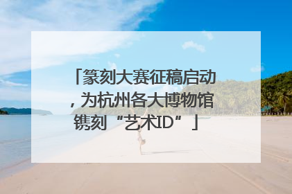 篆刻大赛征稿启动，为杭州各大博物馆镌刻“艺术ID”