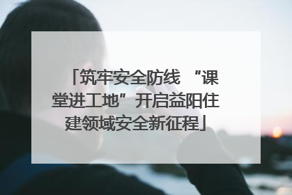 筑牢安全防线 “课堂进工地”开启益阳住建领域安全新征程