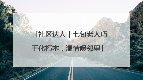 社区达人｜七旬老人巧手化朽木，温情暖邻里