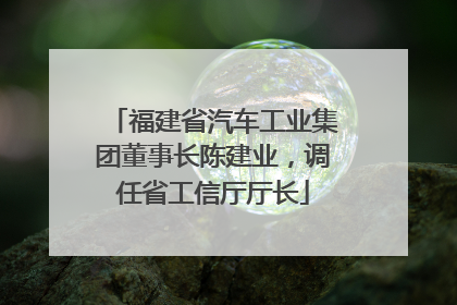 福建省汽车工业集团董事长陈建业，调任省工信厅厅长