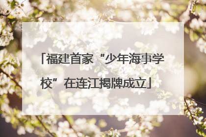 福建首家“少年海事学校”在连江揭牌成立
