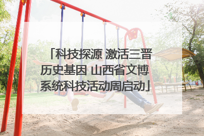 科技探源 激活三晋历史基因 山西省文博系统科技活动周启动