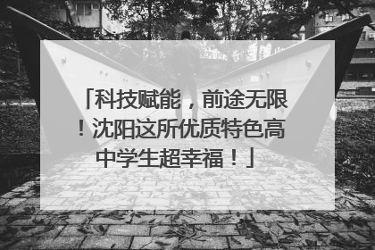 科技赋能，前途无限！沈阳这所优质特色高中学生超幸福！