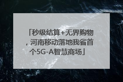 秒级结算+无界购物，河南移动落地我省首个5G-A智慧商场