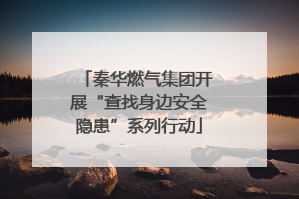 秦华燃气集团开展“查找身边安全隐患”系列行动