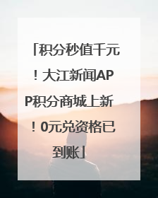 积分秒值千元！大江新闻APP积分商城上新！0元兑资格已到账