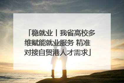 稳就业丨我省高校多维赋能就业服务 精准对接自贸港人才需求
