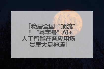 稳居全国“顶流”！“粤字号”AI+人工智能在各应用场景里大显神通