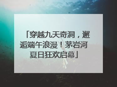 穿越九天奇洞，邂逅端午浪漫！茅岩河夏日狂欢启幕