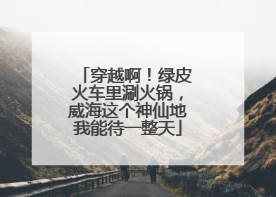 穿越啊！绿皮火车里涮火锅，威海这个神仙地我能待一整天
