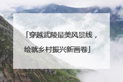 穿越武陵最美风景线，绘就乡村振兴新画卷