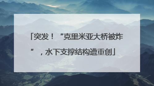 突发！“克里米亚大桥被炸”，水下支撑结构遭重创