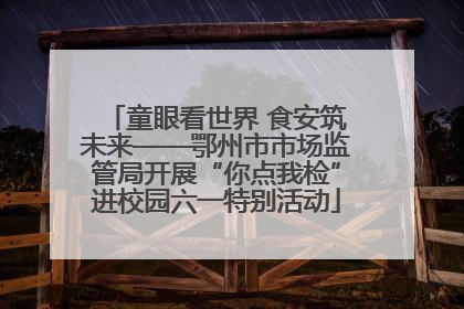 童眼看世界 食安筑未来——鄂州市市场监管局开展“你点我检”进校园六一特别活动