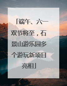 端午、六一双节将至，石景山游乐园多个游玩新项目亮相