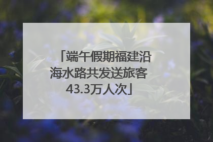 端午假期福建沿海水路共发送旅客43.3万人次
