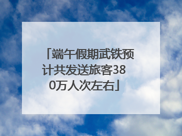 端午假期武铁预计共发送旅客380万人次左右