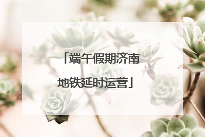 端午假期济南地铁延时运营