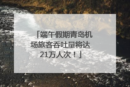 端午假期青岛机场旅客吞吐量将达21万人次！