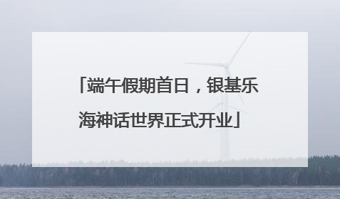 端午假期首日，银基乐海神话世界正式开业