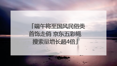 端午将至国风民俗类首饰走俏 京东五彩绳搜索量增长超4倍